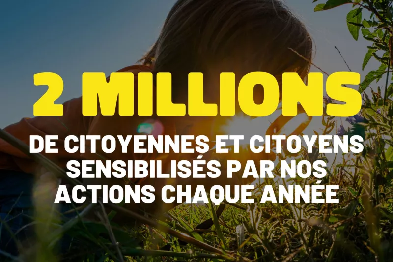 2 millions de citoyennes et citoyens sensibilisés par nos actions chaque années